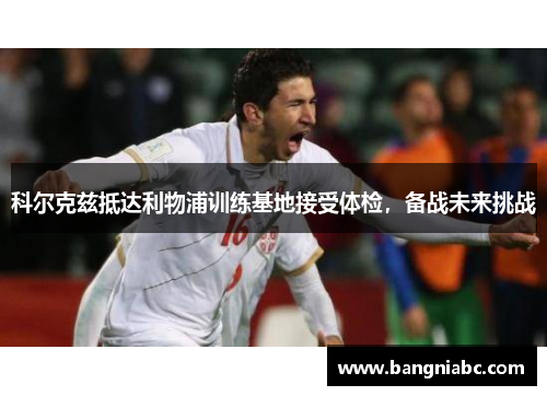 科尔克兹抵达利物浦训练基地接受体检，备战未来挑战