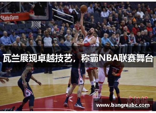 瓦兰展现卓越技艺，称霸NBA联赛舞台