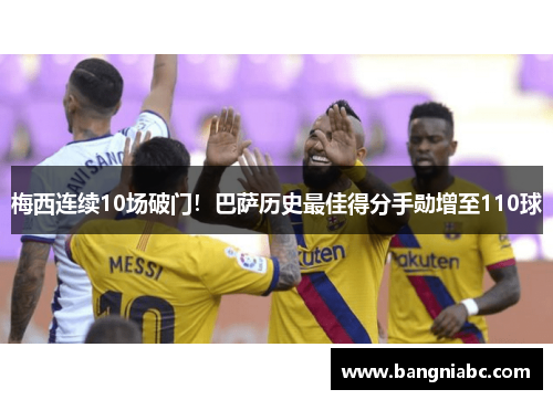梅西连续10场破门！巴萨历史最佳得分手勋增至110球